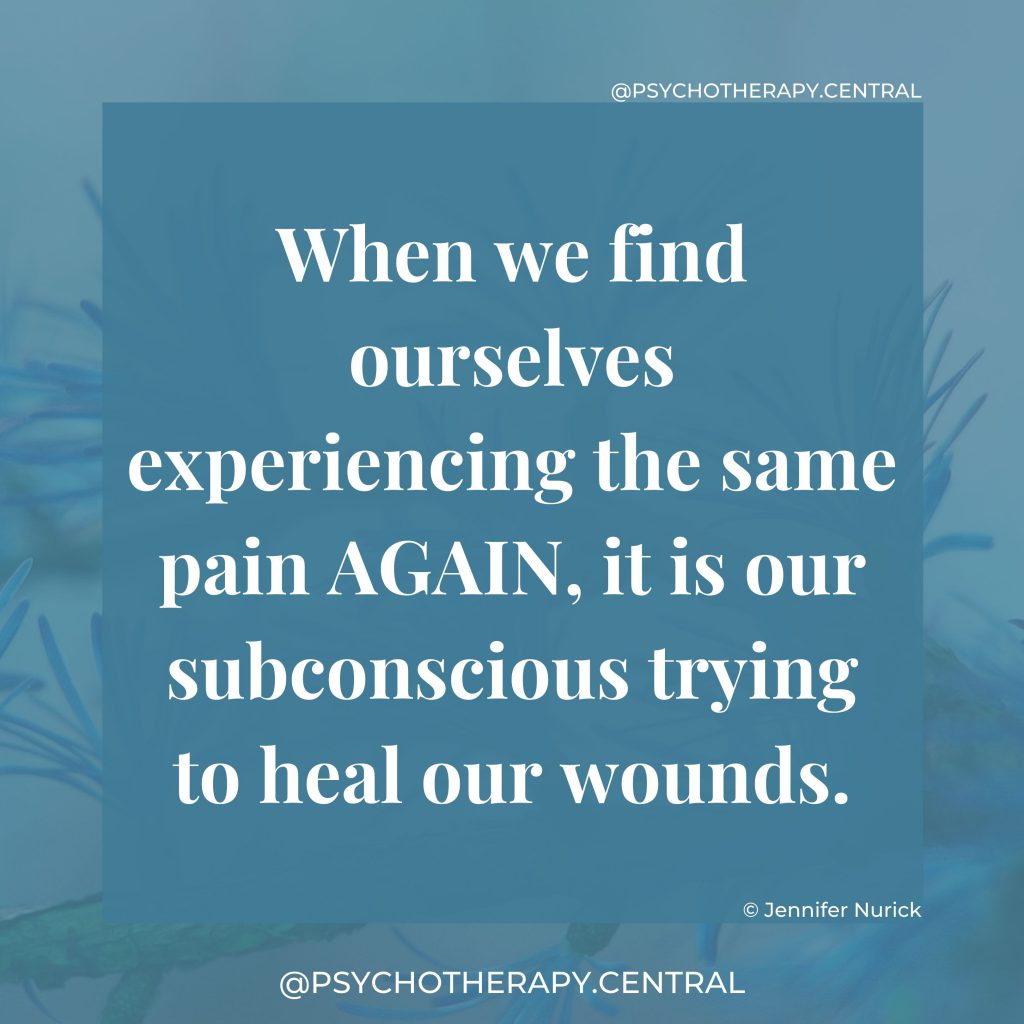 When we find ourselves experiencing the same pain AGAIN, it is our subconscious trying to heal our wounds.
