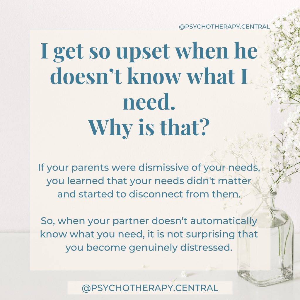 I get so upset when he doesn’t know what I need.
Why is that?

When our parents were dismissive of our needs, we learned that our needs didnt matter, and started to disconnect from our needs in general. 

So, it is not surprising, when your partner doesn't automatically know what you need, that you become genuinely distressed.
