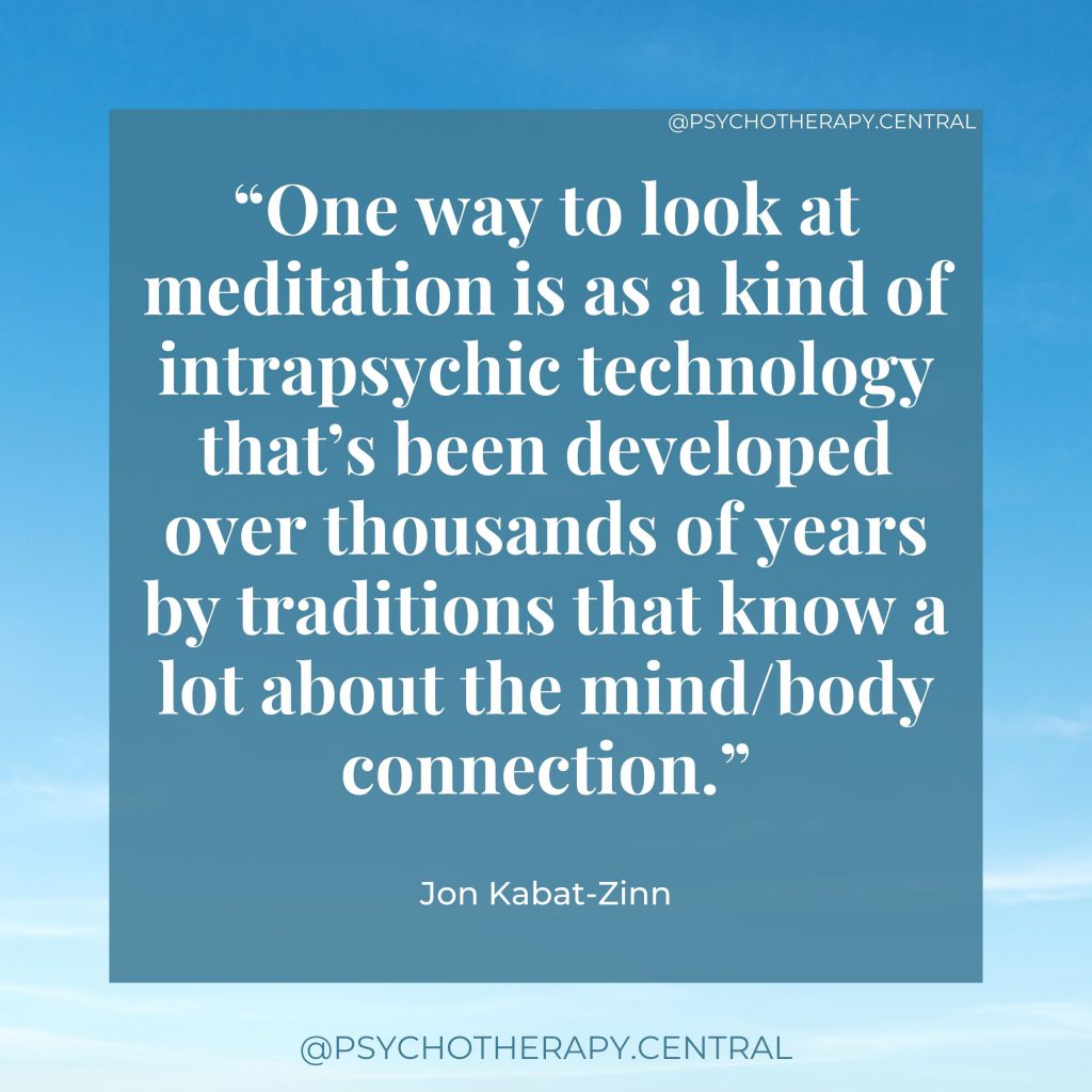 The Separation of the Body and the Mind


“One way to look at meditation is as a kind of intrapsychic technology that’s been developed over thousands of years by traditions that know a lot about the mind/body connection.”

Jon Kabat-Zinn
