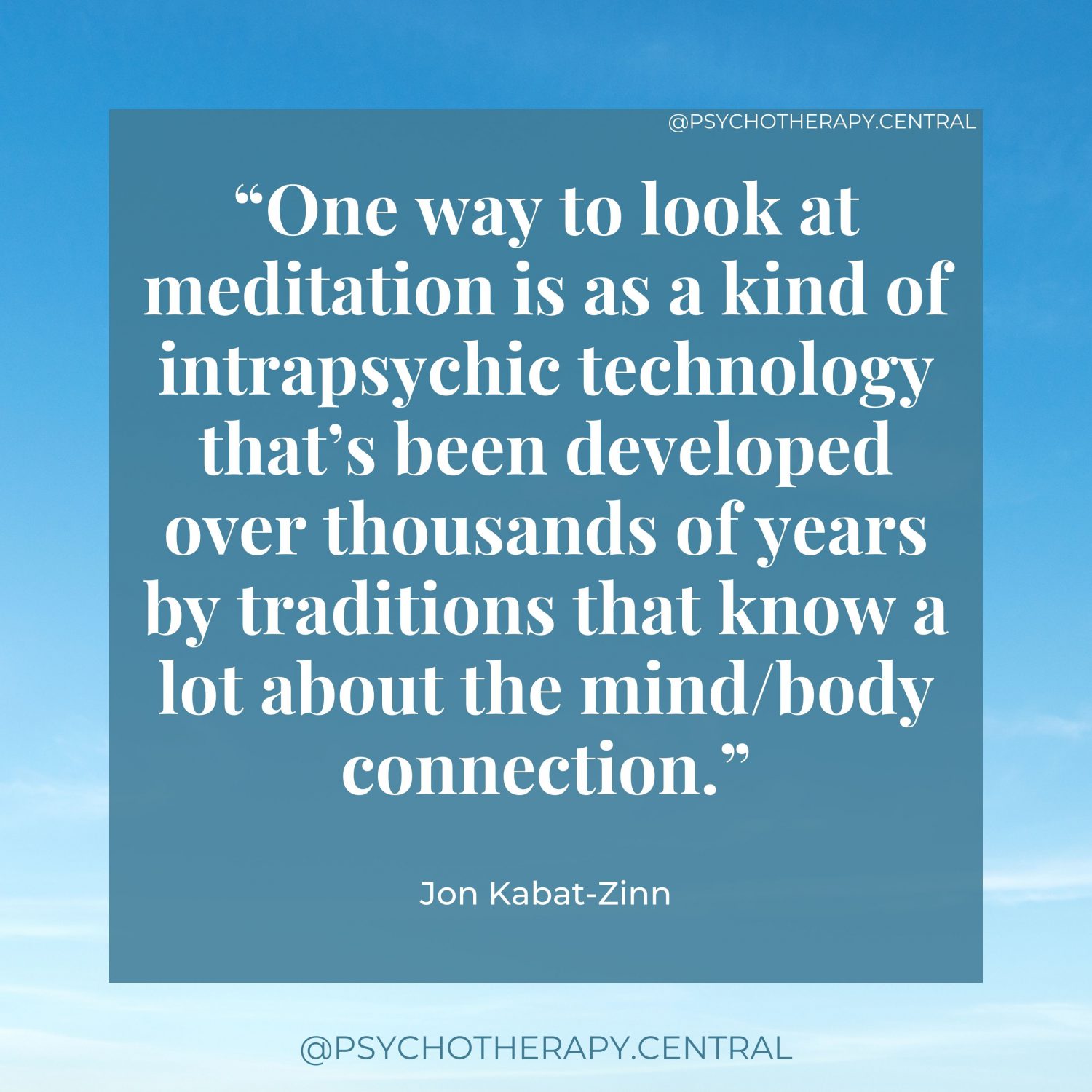 The Separation of the Body and the Mind “One way to look at meditation is as a kind of intrapsychic technology that’s been developed over thousands of years by traditions that know a lot about the mind/body connection.” Jon Kabat-Zinn