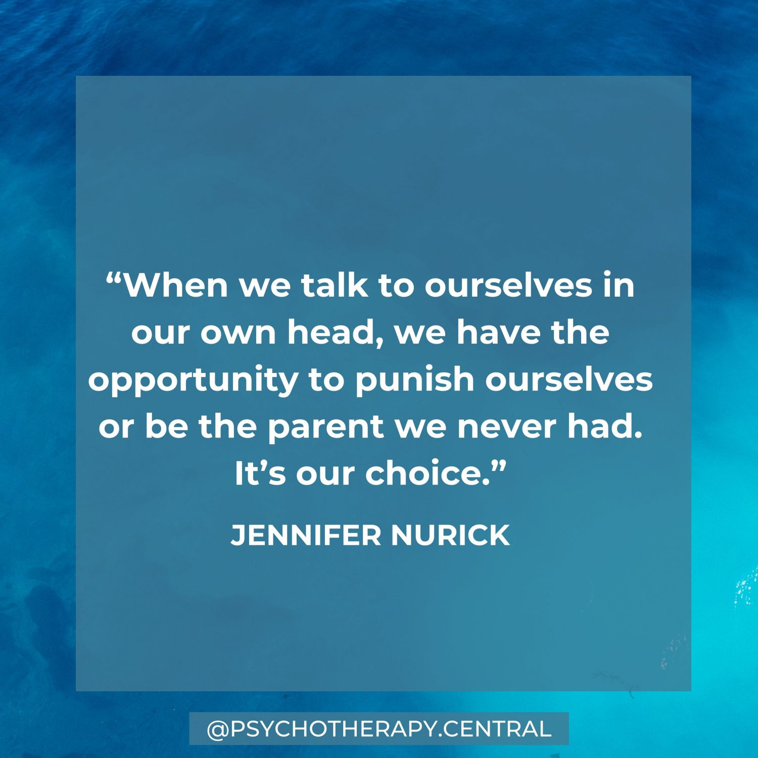 “When we talk to ourselves in our head, we have the opportunity to punish ourselves or be the parent we never had. It’s our choice.” – JENNIFER NURICK